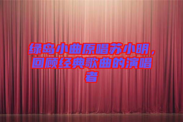 綠島小曲原唱蘇小明，回顧經(jīng)典歌曲的演唱者