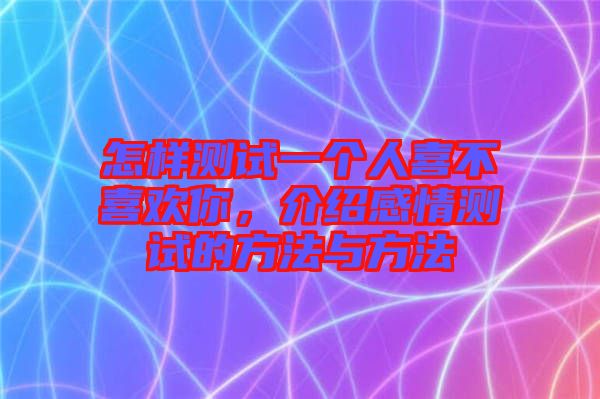 怎樣測試一個人喜不喜歡你，介紹感情測試的方法與方法