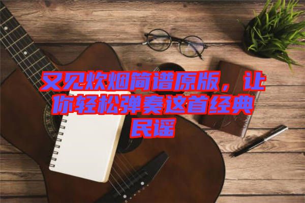 又見炊煙簡譜原版，讓你輕松彈奏這首經(jīng)典民謠
