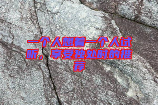 一個人想著一個人試聽，享受獨(dú)處時(shí)的推薦