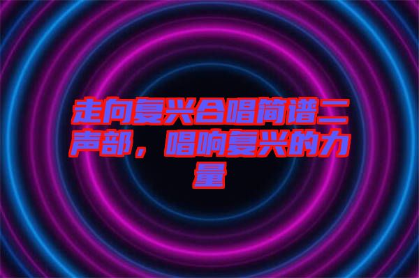走向復(fù)興合唱簡(jiǎn)譜二聲部，唱響復(fù)興的力量
