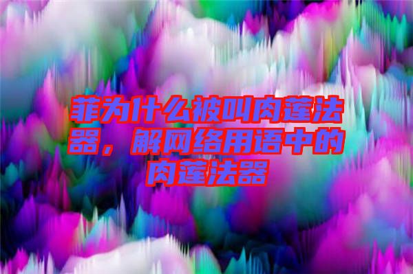 菲為什么被叫肉蓮法器，解網(wǎng)絡(luò)用語中的肉蓮法器