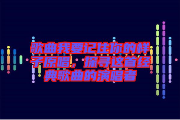 歌曲我要記住你的樣子原唱，探尋這首經(jīng)典歌曲的演唱者