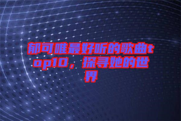 郁可唯最好聽的歌曲top10，探尋她的世界