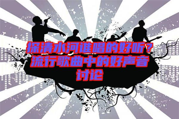 探清水河誰唱的好聽？流行歌曲中的好聲音討論