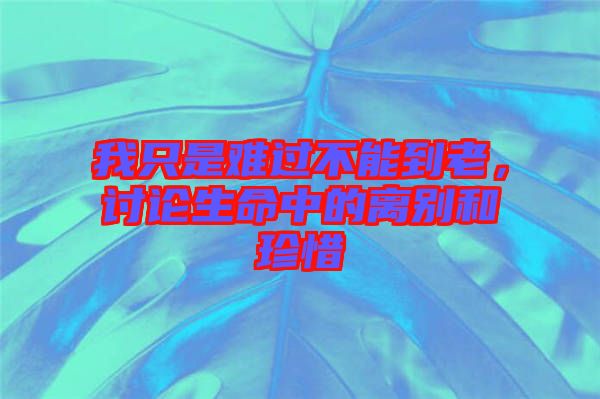 我只是難過不能到老，討論生命中的離別和珍惜