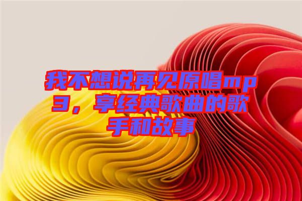 我不想說再見原唱mp3，享經(jīng)典歌曲的歌手和故事