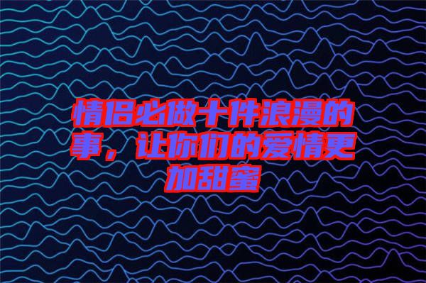 情侶必做十件浪漫的事，讓你們的愛情更加甜蜜