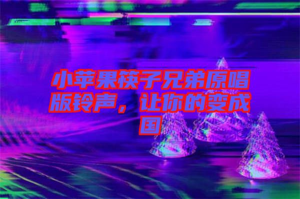 小蘋果筷子兄弟原唱版鈴聲，讓你的變成國