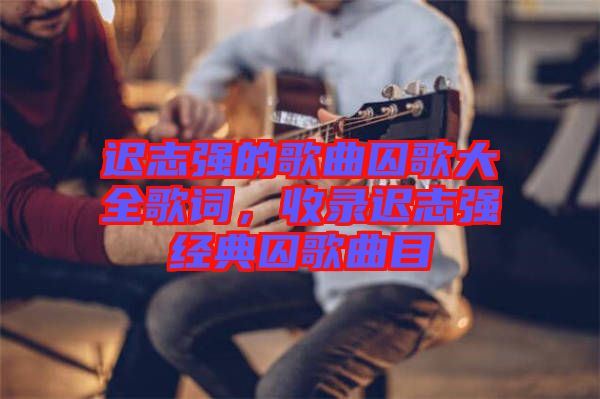 遲志強(qiáng)的歌曲囚歌大全歌詞，收錄遲志強(qiáng)經(jīng)典囚歌曲目