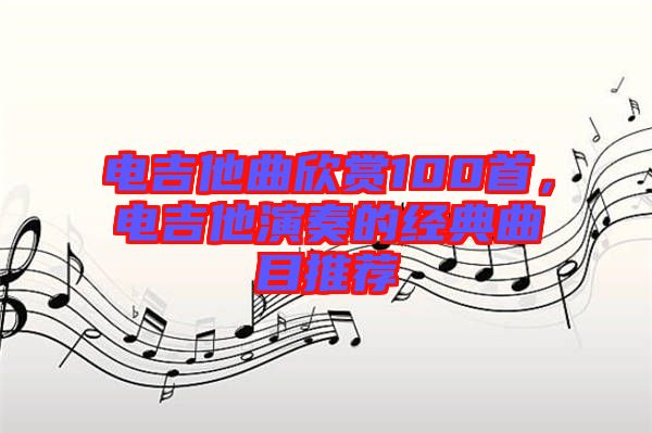 電吉他曲欣賞100首，電吉他演奏的經(jīng)典曲目推薦