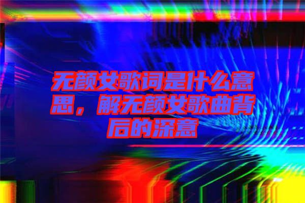 無顏女歌詞是什么意思，解無顏女歌曲背后的深意