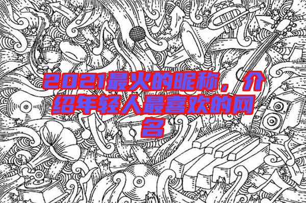 2021最火的昵稱，介紹年輕人最喜歡的網(wǎng)名