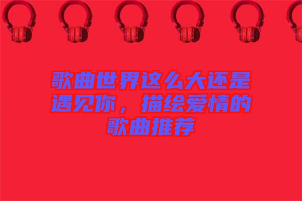 歌曲世界這么大還是遇見你，描繪愛情的歌曲推薦