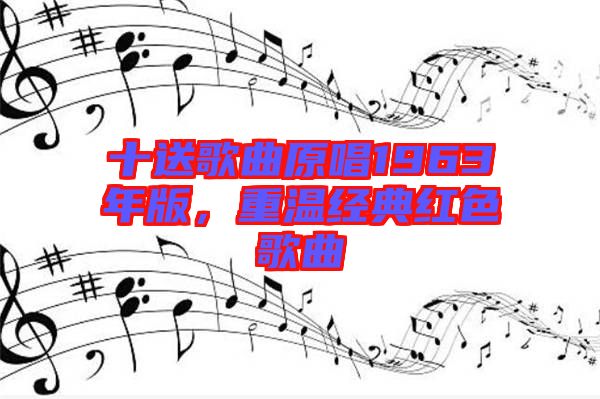 十送歌曲原唱1963年版，重溫經(jīng)典紅色歌曲