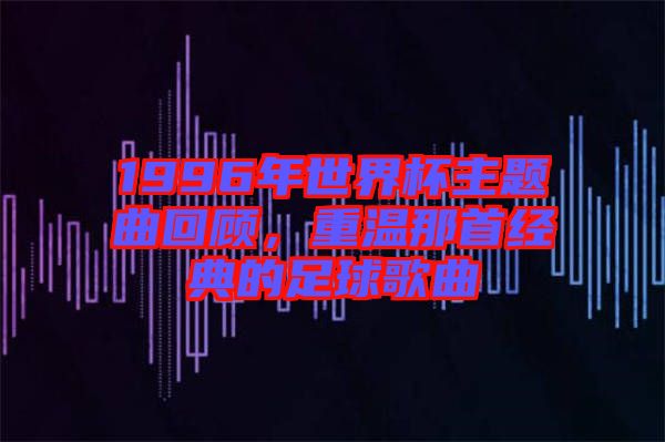 1996年世界杯主題曲回顧，重溫那首經(jīng)典的足球歌曲