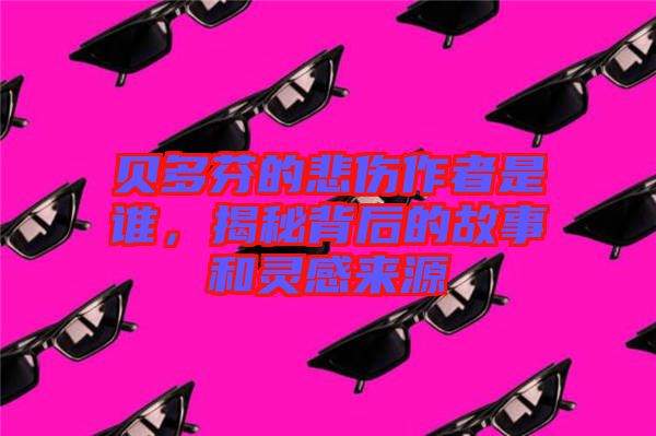 貝多芬的悲傷作者是誰，揭秘背后的故事和靈感來源