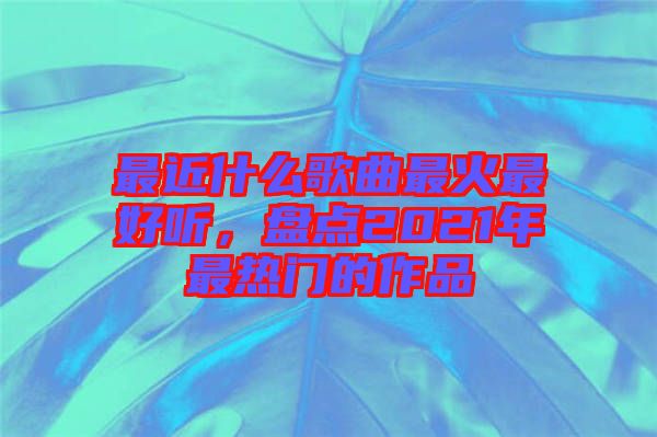 最近什么歌曲最火最好聽，盤點2021年最熱門的作品