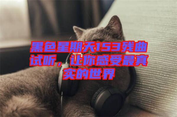 黑色星期天153殘曲試聽(tīng)，讓你感受最真實(shí)的世界