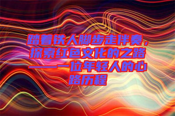 踏著鐵人腳步走伴奏，探索紅色文化的之路——一位年輕人的心路歷程