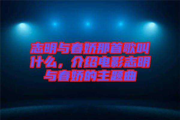 志明與春嬌那首歌叫什么，介紹電影志明與春嬌的主題曲