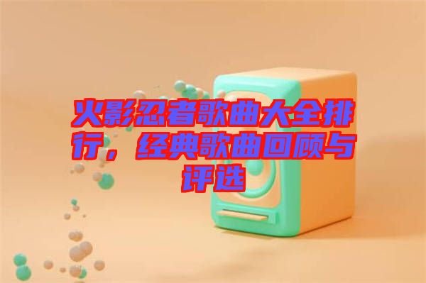 火影忍者歌曲大全排行，經(jīng)典歌曲回顧與評選
