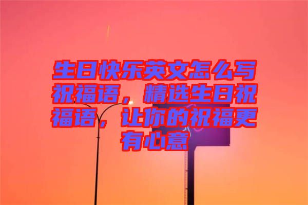 生日快樂(lè)英文怎么寫祝福語(yǔ)，精選生日祝福語(yǔ)，讓你的祝福更有心意