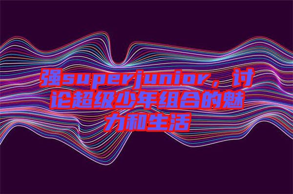 強(qiáng)superjunior，討論超級(jí)少年組合的魅力和生活