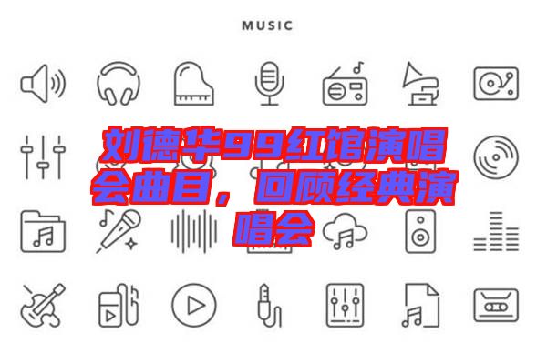 劉德華99紅館演唱會曲目，回顧經(jīng)典演唱會
