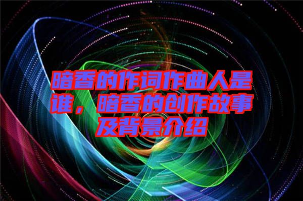暗香的作詞作曲人是誰，暗香的創(chuàng)作故事及背景介紹