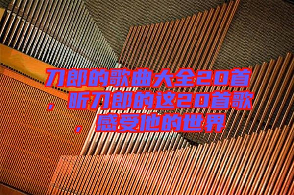 刀郎的歌曲大全20首，聽刀郎的這20首歌，感受他的世界