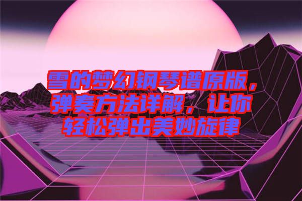 雪的夢(mèng)幻鋼琴譜原版，彈奏方法詳解，讓你輕松彈出美妙旋律