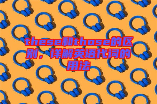 these和those的區(qū)別，詳解英語代詞的用法