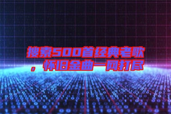 搜索500首經(jīng)典老歌，懷舊金曲一網(wǎng)打盡