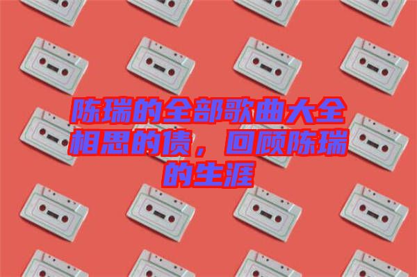 陳瑞的全部歌曲大全相思的債，回顧陳瑞的生涯