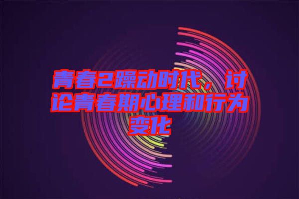 青春2躁動(dòng)時(shí)代，討論青春期心理和行為變化