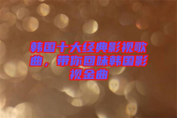 韓國十大經(jīng)典影視歌曲，帶你回味韓國影視金曲