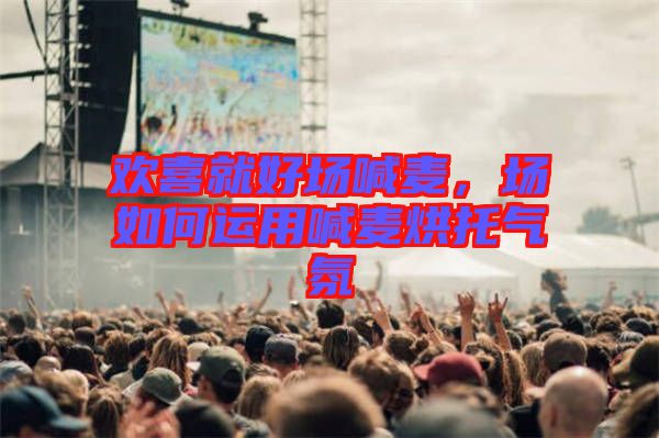 歡喜就好場(chǎng)喊麥，場(chǎng)如何運(yùn)用喊麥烘托氣氛