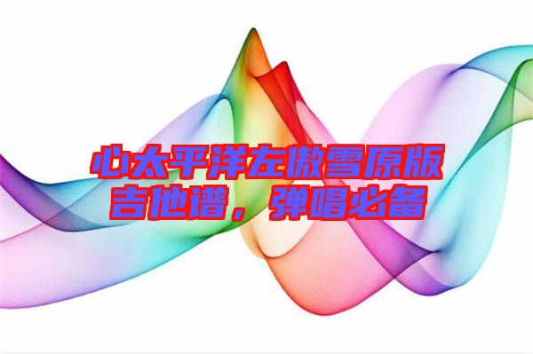 心太平洋左傲雪原版吉他譜，彈唱必備