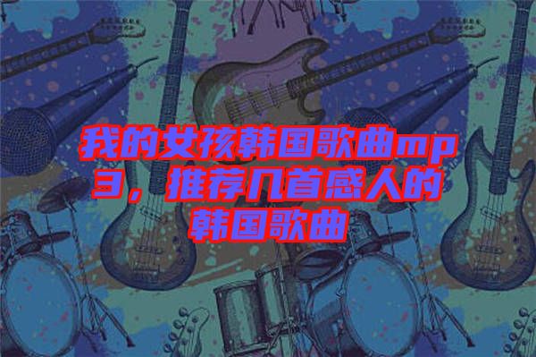 我的女孩韓國(guó)歌曲mp3，推薦幾首感人的韓國(guó)歌曲