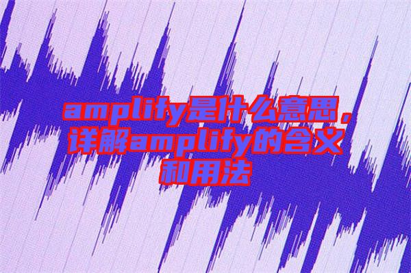 amplify是什么意思，詳解amplify的含義和用法