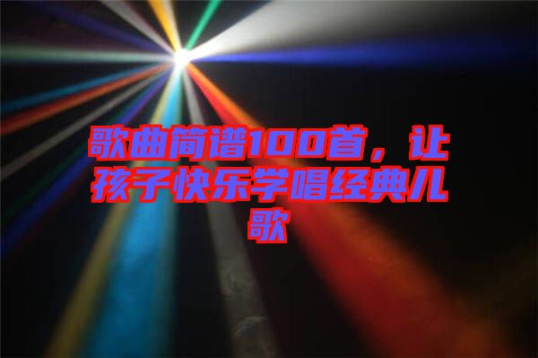 歌曲簡(jiǎn)譜100首，讓孩子快樂(lè)學(xué)唱經(jīng)典兒歌