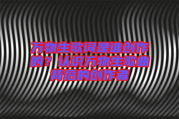 萬物生歌詞是誰創(chuàng)作的？認(rèn)識萬物生歌曲背后的創(chuàng)作者