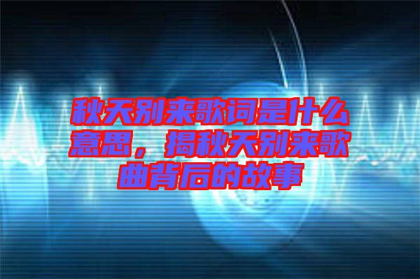 秋天別來歌詞是什么意思，揭秋天別來歌曲背后的故事
