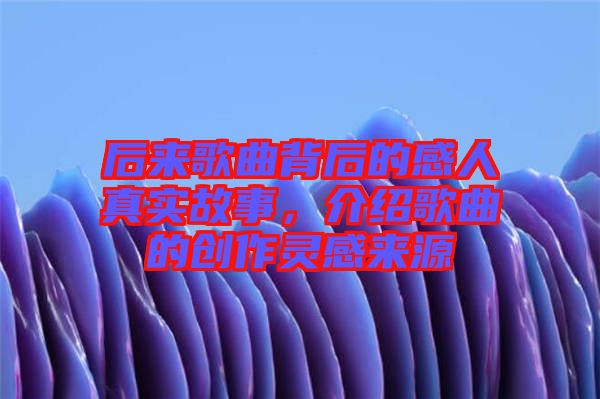 后來歌曲背后的感人真實(shí)故事，介紹歌曲的創(chuàng)作靈感來源
