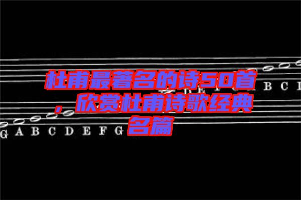 杜甫最著名的詩(shī)50首，欣賞杜甫詩(shī)歌經(jīng)典名篇