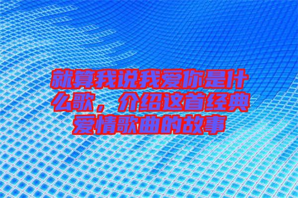 就算我說我愛你是什么歌，介紹這首經典愛情歌曲的故事