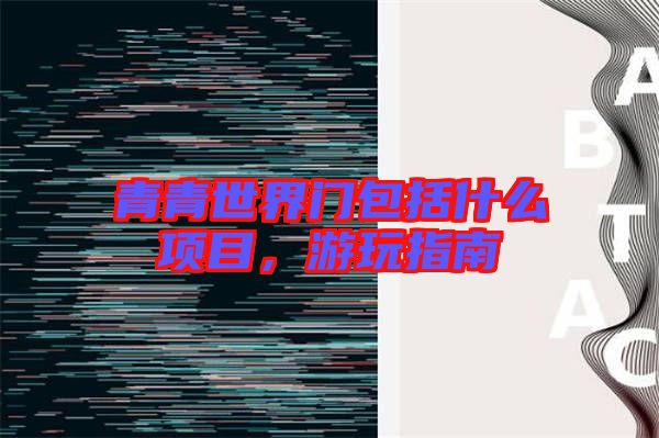 青青世界門包括什么項目，游玩指南