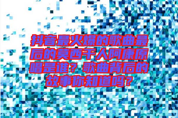 抖音最火爆的歌曲最后的莫西干人阿康原唱是誰？歌曲背后的故事你知道嗎？