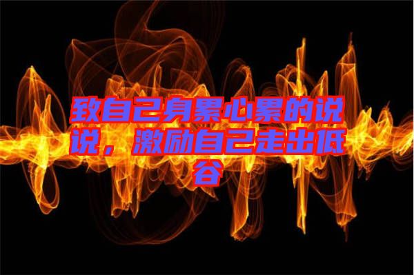 致自己身累心累的說說，激勵(lì)自己走出低谷
